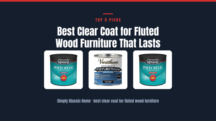 Best Clear Coat for Fluted Wood Furniture That Lasts