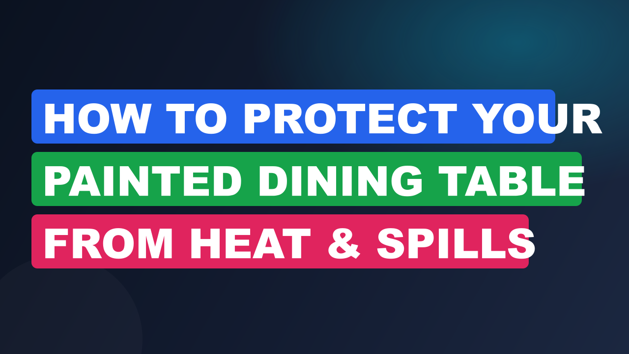 How to Protect Your Painted Dining Table from Heat & Spills
