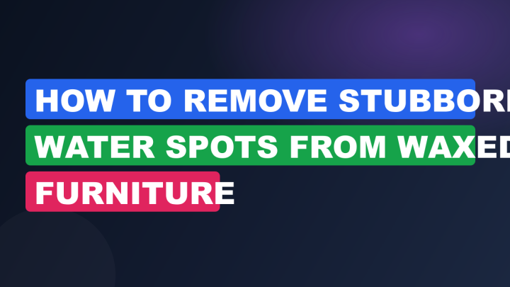 How to Remove Stubborn Water Spots from Waxed Furniture