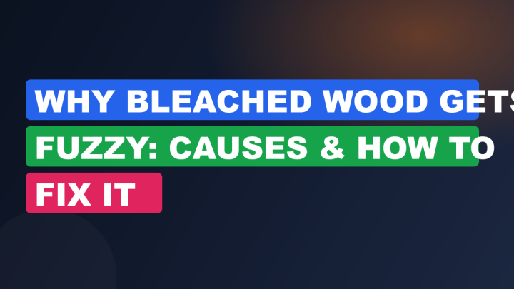 Why Bleached Wood Gets Fuzzy: Causes & How to Fix It