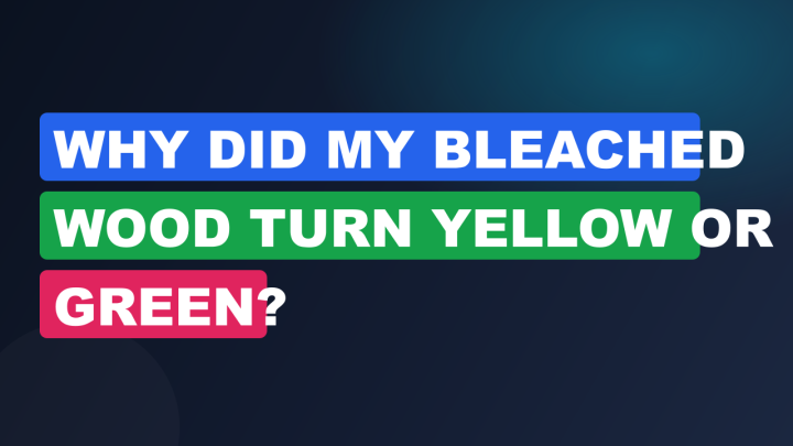Why Did My Bleached Wood Turn Yellow or Green?